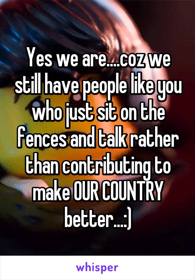 Yes we are....coz we still have people like you who just sit on the fences and talk rather than contributing to make OUR COUNTRY better...:)