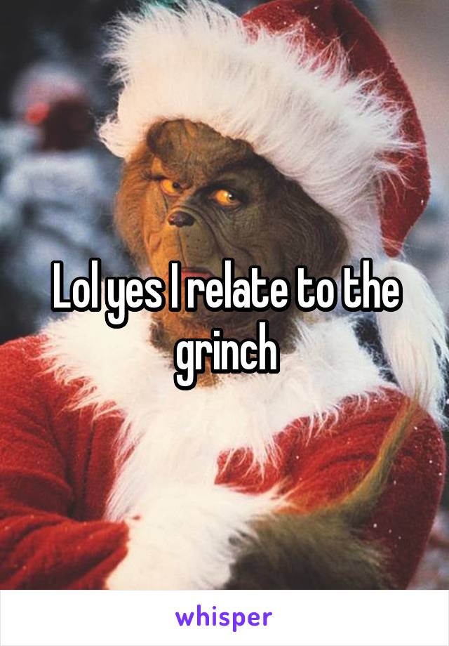 Lol yes I relate to the grinch