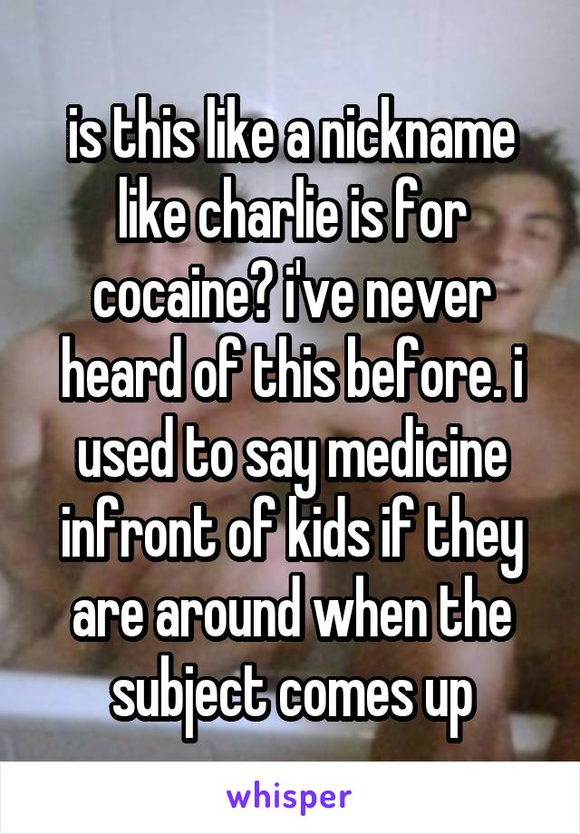 is this like a nickname like charlie is for cocaine? i've never heard of this before. i used to say medicine infront of kids if they are around when the subject comes up