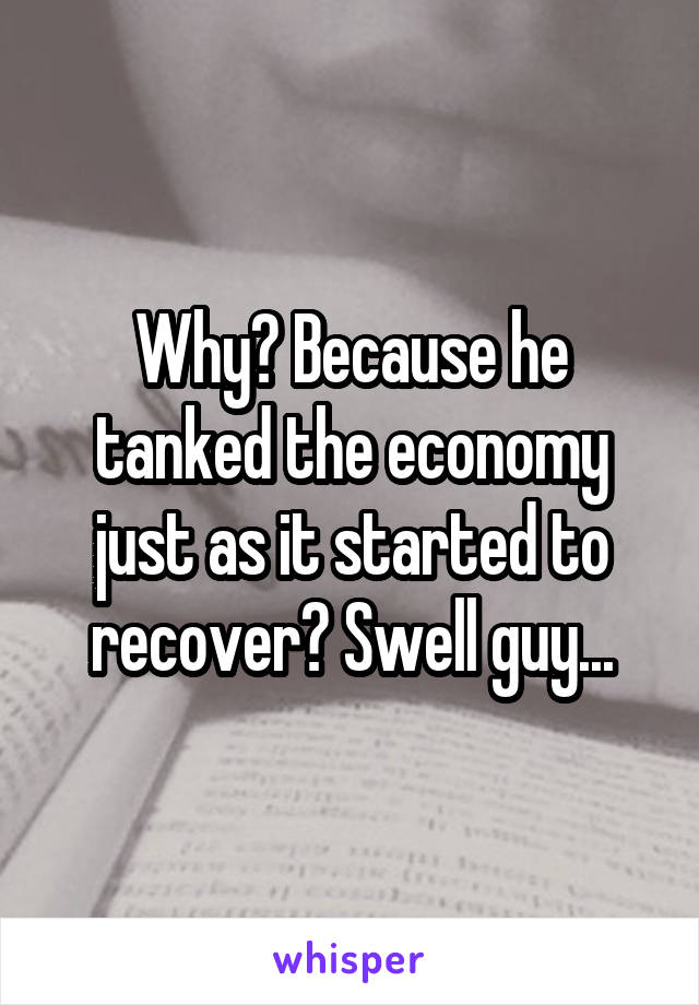 Why? Because he tanked the economy just as it started to recover? Swell guy...