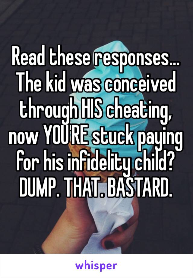 Read these responses… The kid was conceived through HIS cheating, now YOU'RE stuck paying for his infidelity child?
DUMP. THAT. BASTARD.
