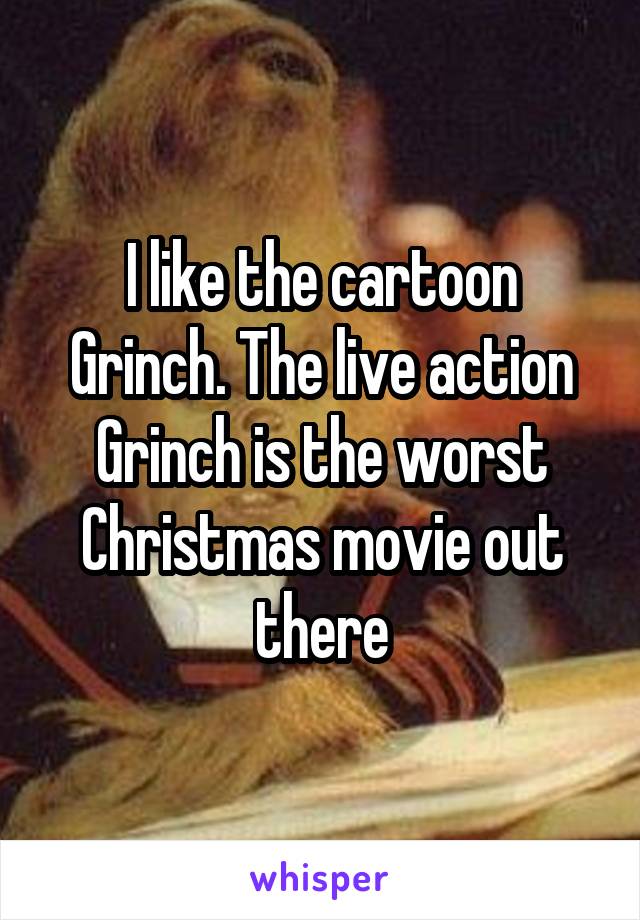 I like the cartoon Grinch. The live action Grinch is the worst Christmas movie out there