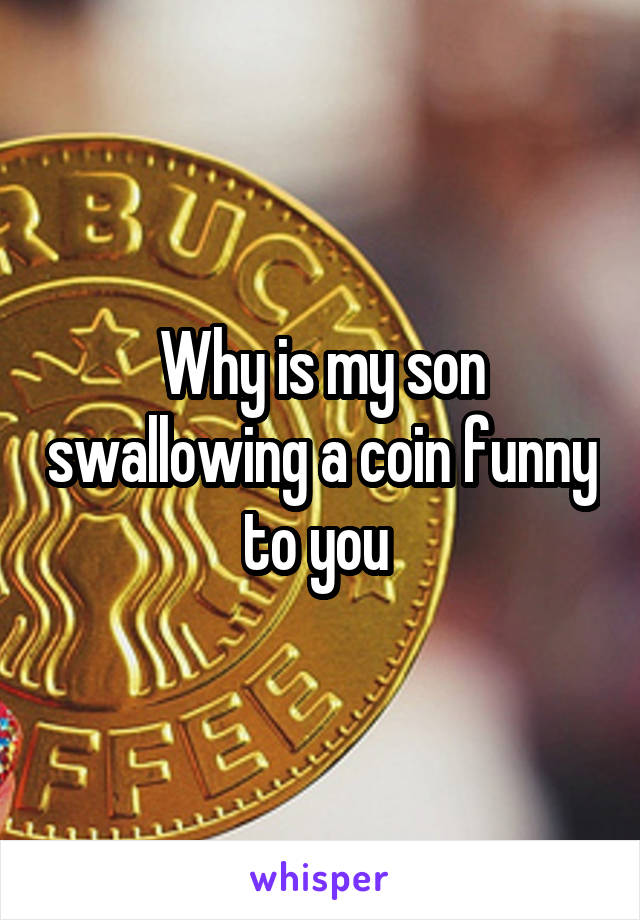 Why is my son swallowing a coin funny to you 