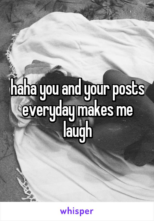 haha you and your posts everyday makes me laugh