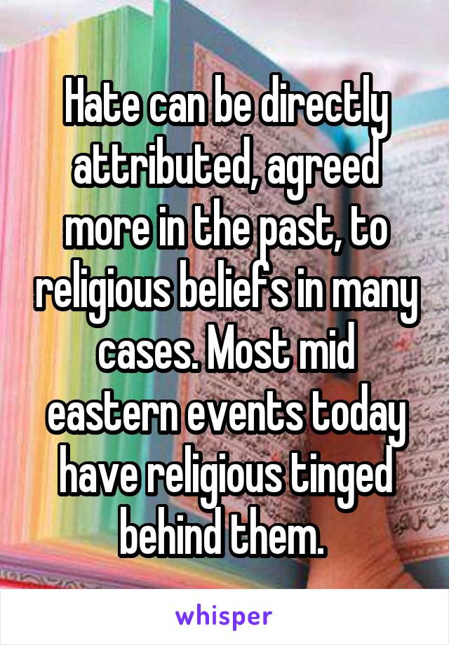Hate can be directly attributed, agreed more in the past, to religious beliefs in many cases. Most mid eastern events today have religious tinged behind them. 