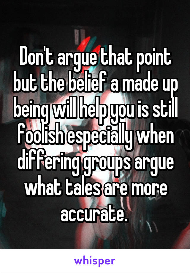 Don't argue that point but the belief a made up being will help you is still foolish especially when differing groups argue what tales are more accurate. 