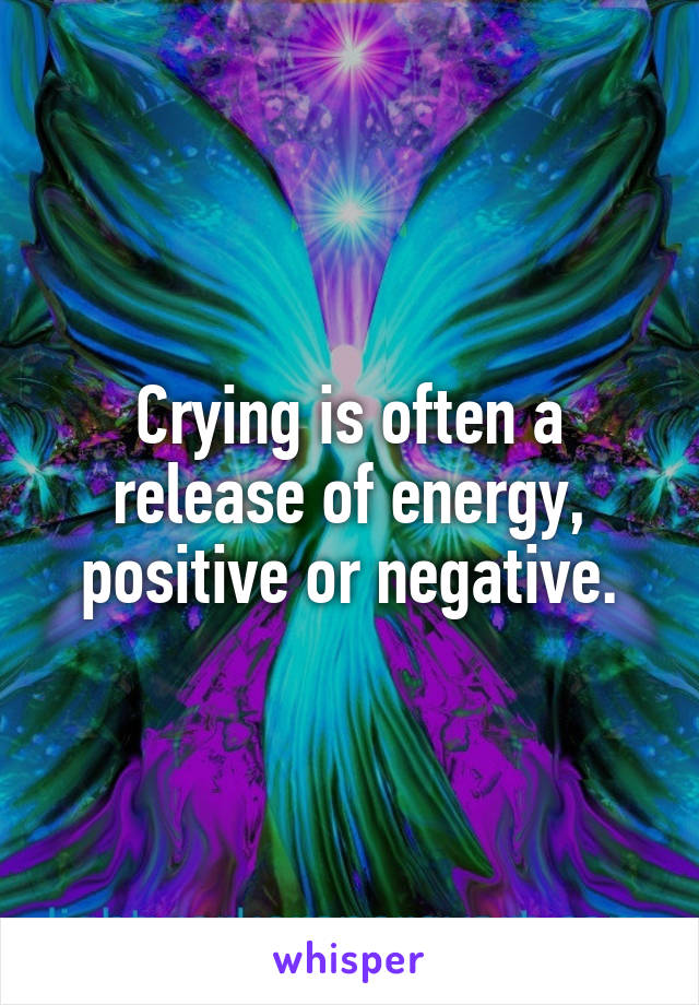 Crying is often a release of energy, positive or negative.