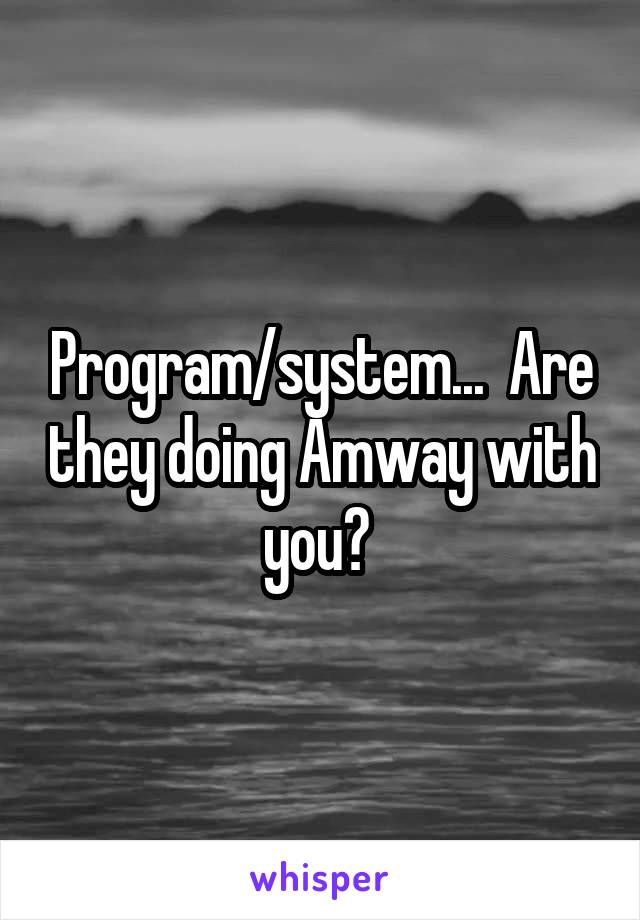 Program/system...  Are they doing Amway with you? 