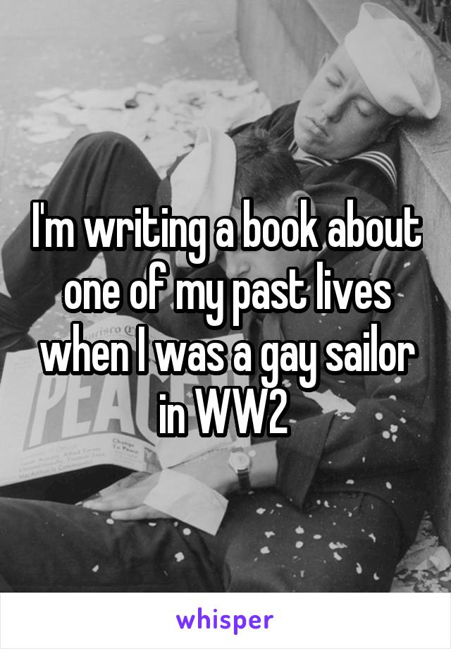 I'm writing a book about one of my past lives when I was a gay sailor in WW2 