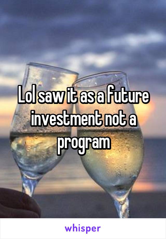 Lol saw it as a future investment not a program