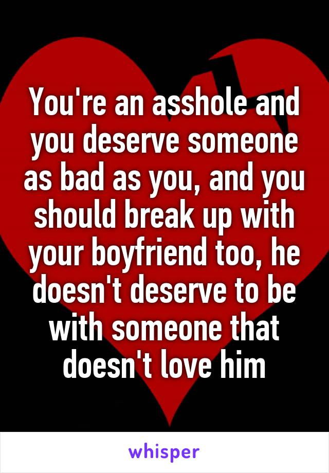 You're an asshole and you deserve someone as bad as you, and you should break up with your boyfriend too, he doesn't deserve to be with someone that doesn't love him