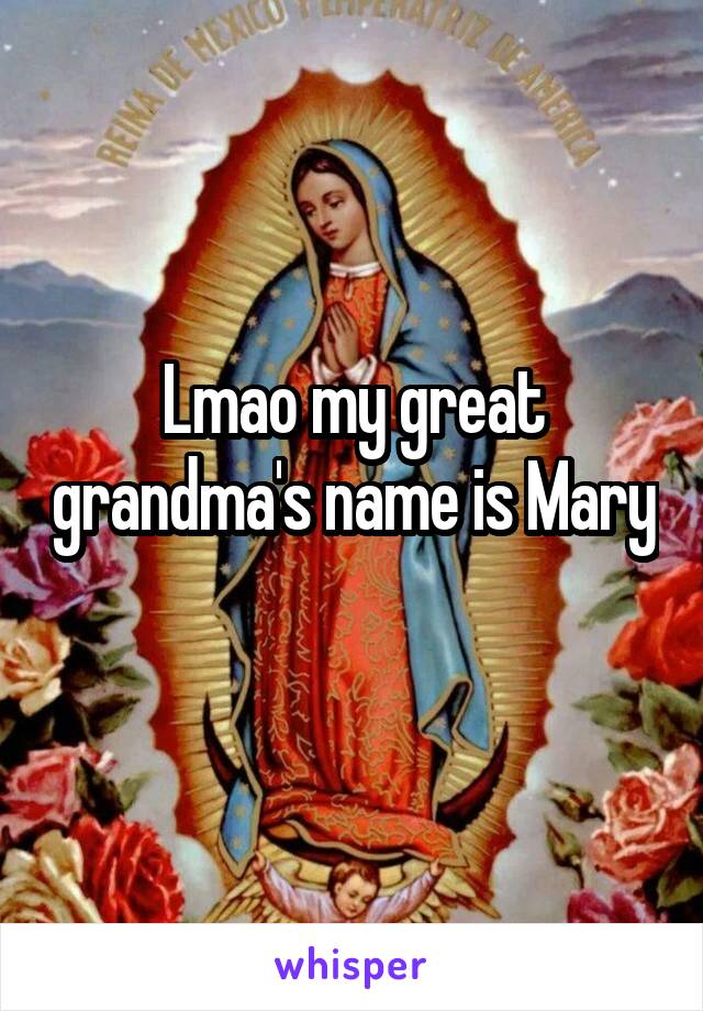 Lmao my great grandma's name is Mary 