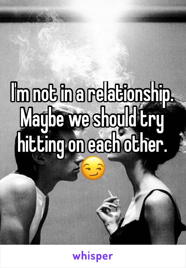 I'm not in a relationship. Maybe we should try hitting on each other. 😏