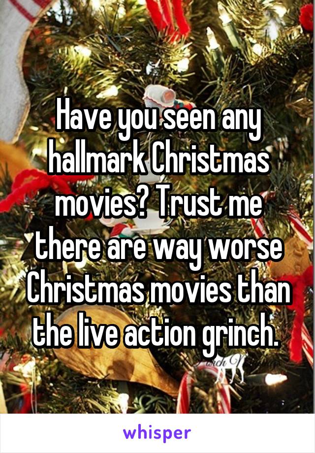 Have you seen any hallmark Christmas movies? Trust me there are way worse Christmas movies than the live action grinch. 