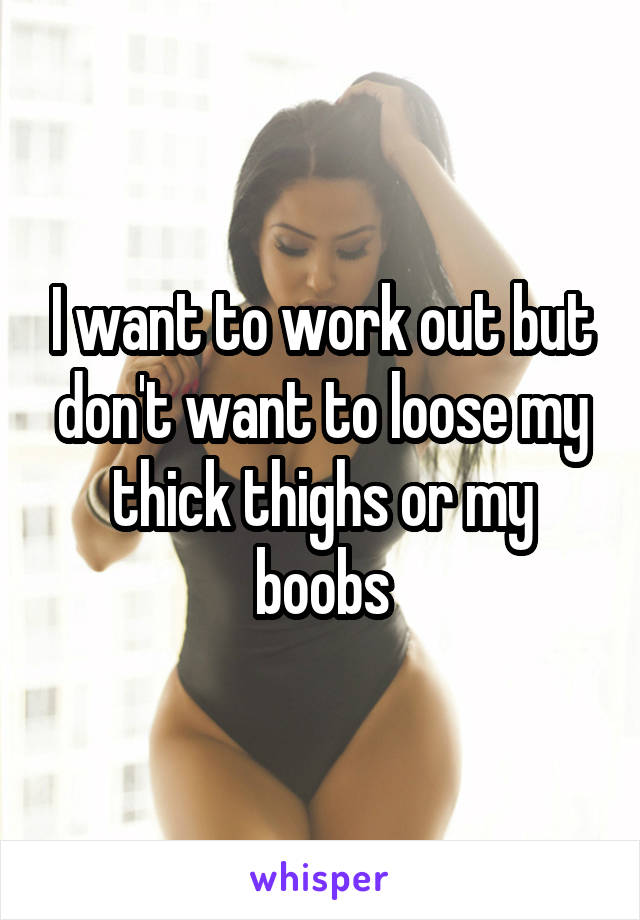 I want to work out but don't want to loose my thick thighs or my boobs
