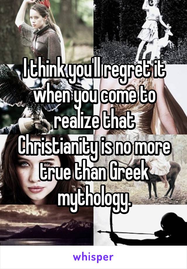 I think you'll regret it when you come to realize that Christianity is no more true than Greek mythology.