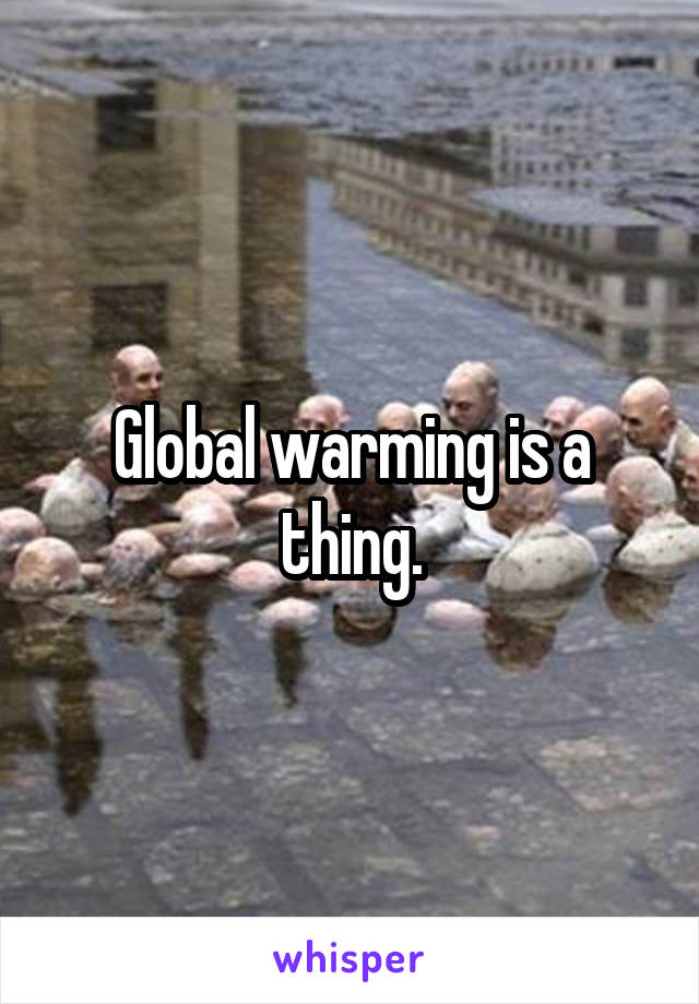 Global warming is a thing.