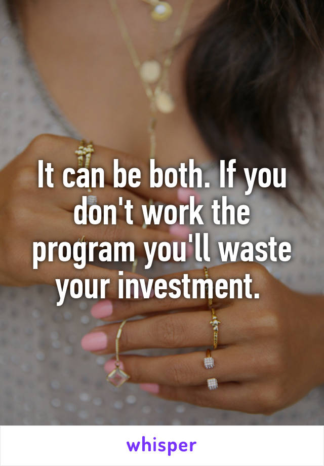 It can be both. If you don't work the program you'll waste your investment. 