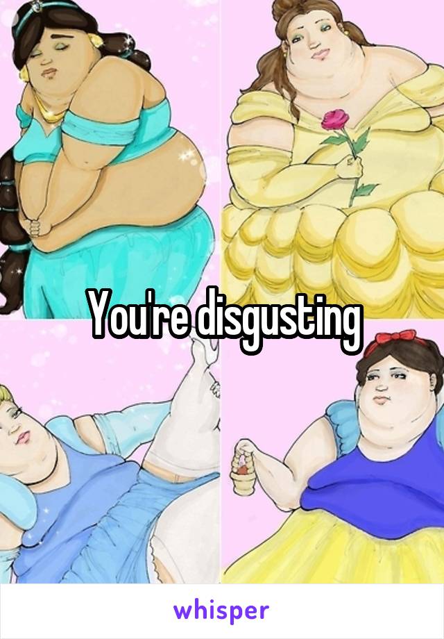 You're disgusting