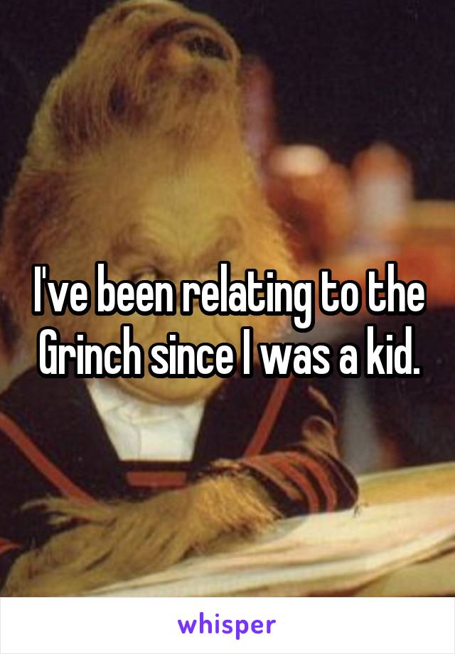 I've been relating to the Grinch since I was a kid.