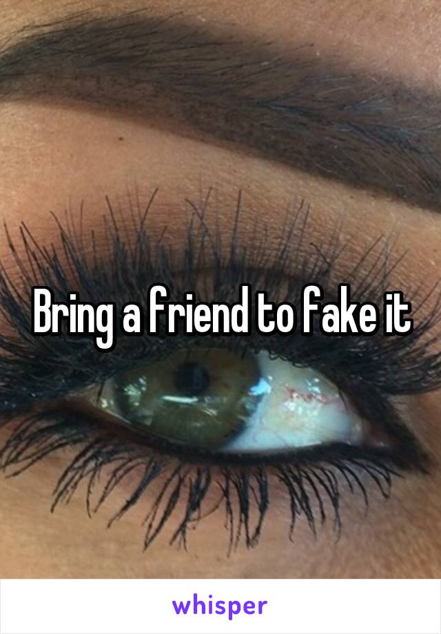 Bring a friend to fake it