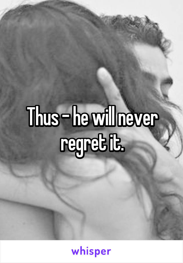 Thus - he will never regret it.