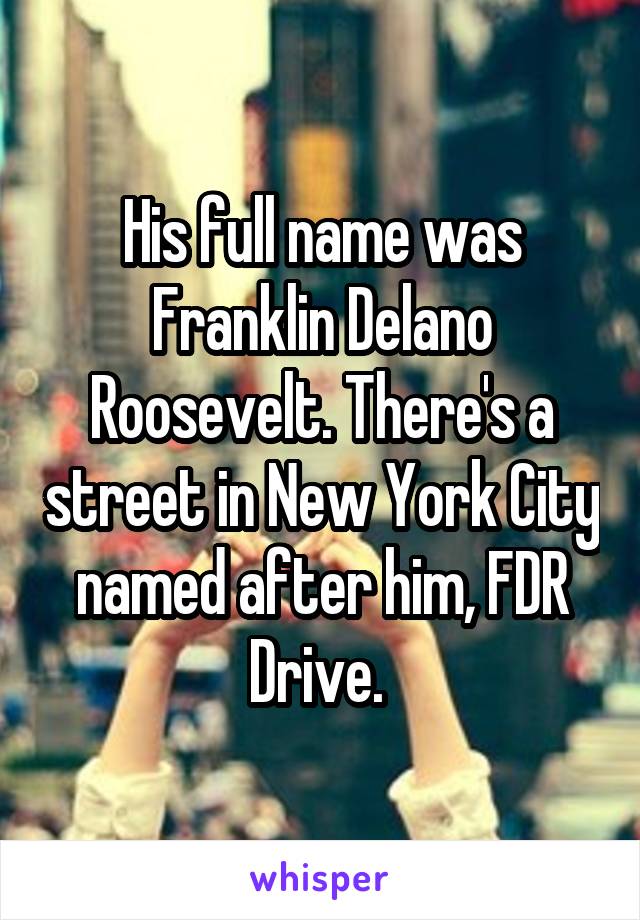 His full name was Franklin Delano Roosevelt. There's a street in New York City named after him, FDR Drive. 