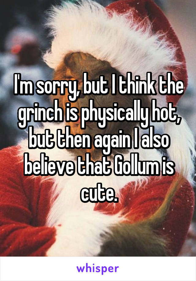 I'm sorry, but I think the grinch is physically hot, but then again I also believe that Gollum is cute.
