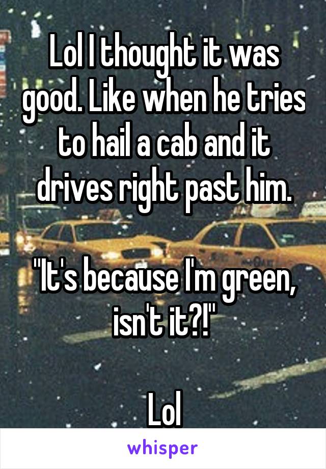 Lol I thought it was good. Like when he tries to hail a cab and it drives right past him.

"It's because I'm green, isn't it?!"

Lol