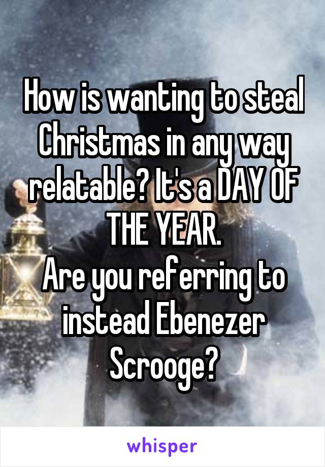 How is wanting to steal Christmas in any way relatable? It's a DAY OF THE YEAR.
Are you referring to instead Ebenezer Scrooge?