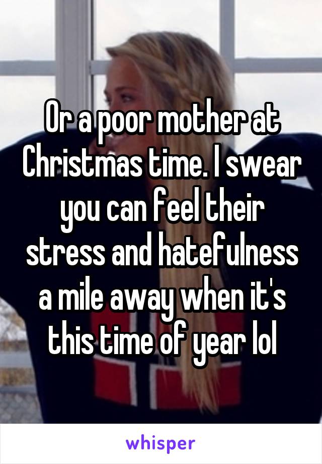 Or a poor mother at Christmas time. I swear you can feel their stress and hatefulness a mile away when it's this time of year lol