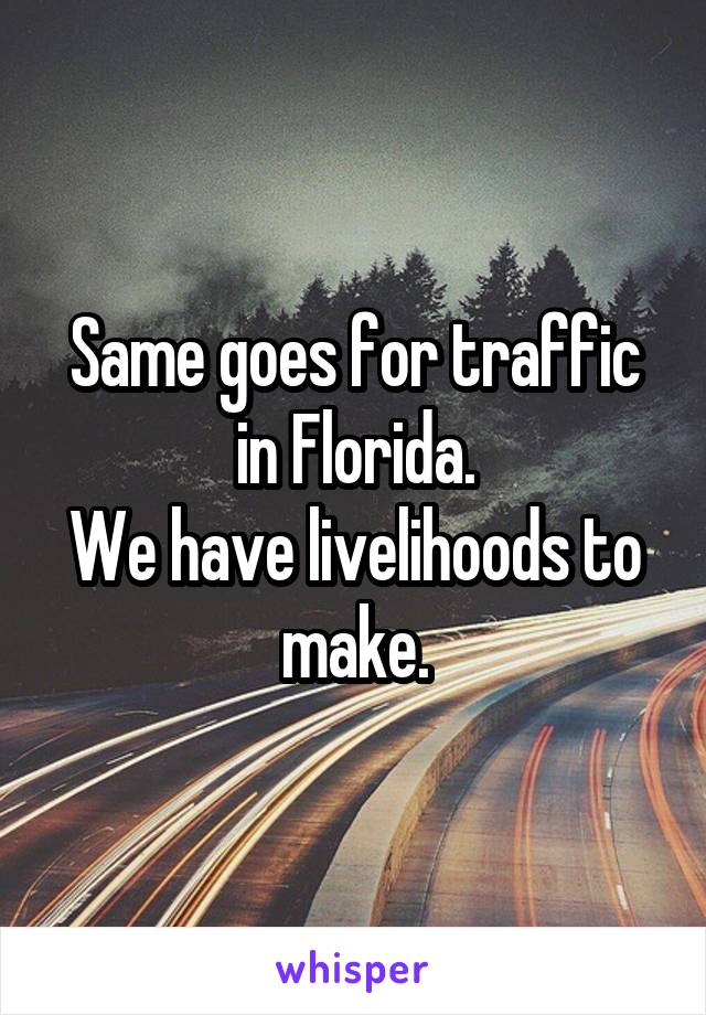 Same goes for traffic in Florida.
We have livelihoods to make.