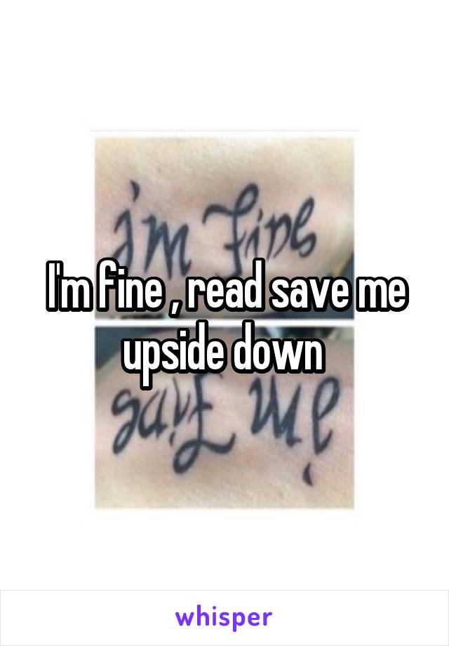 I'm fine , read save me upside down 