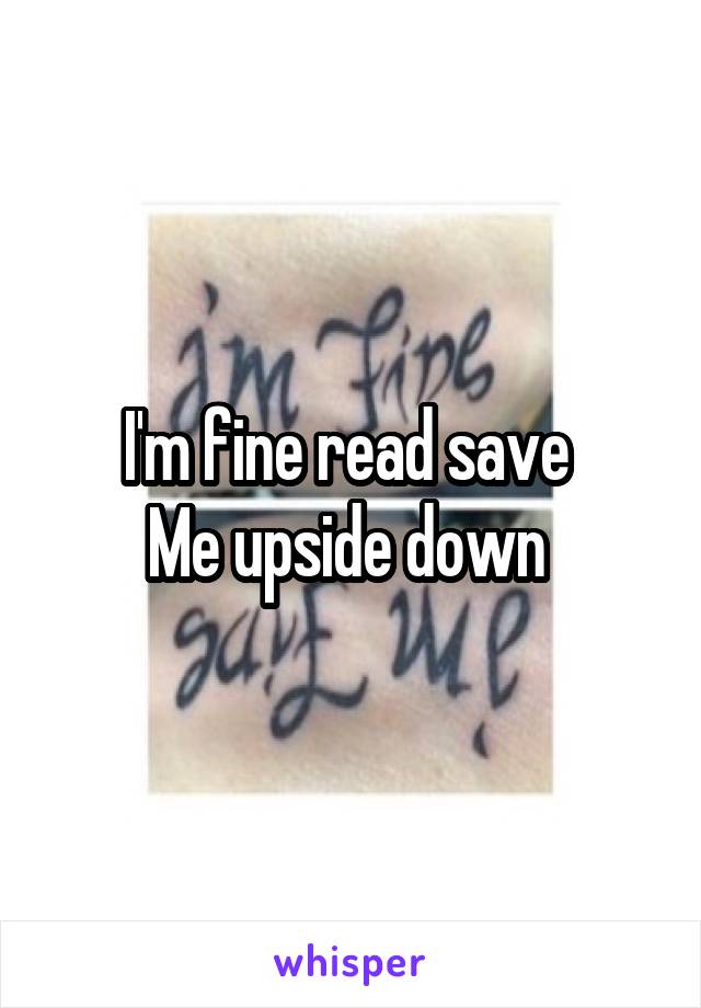 I'm fine read save 
Me upside down 