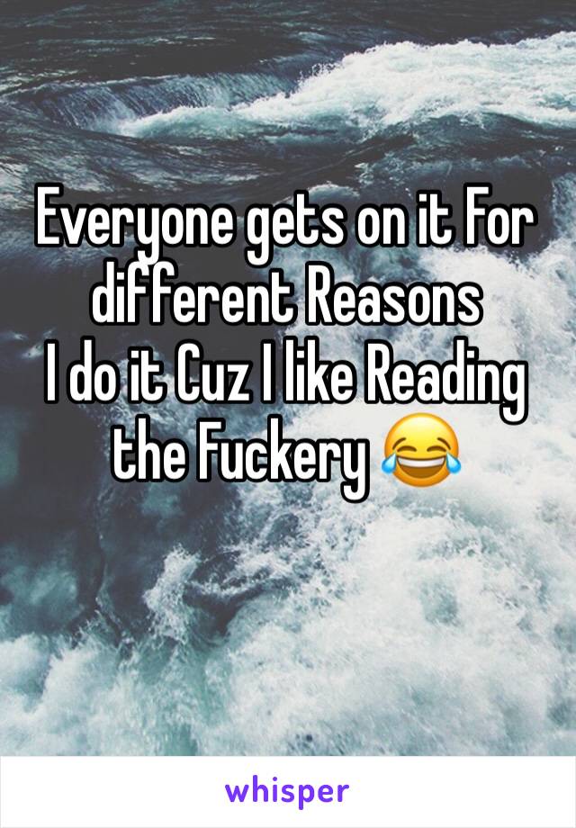 Everyone gets on it For different Reasons
I do it Cuz I like Reading the Fuckery 😂