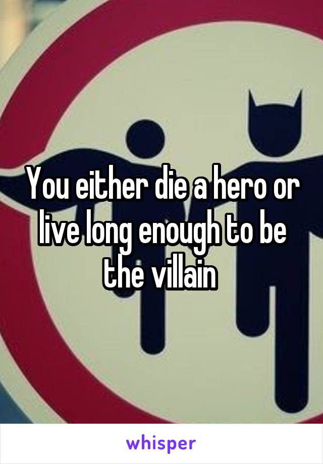 You either die a hero or live long enough to be the villain 
