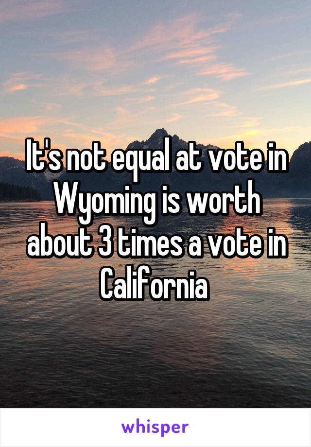 It's not equal at vote in Wyoming is worth about 3 times a vote in California 