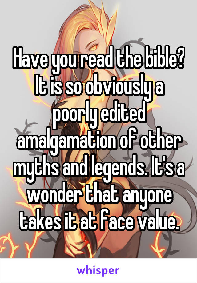 Have you read the bible? It is so obviously a poorly edited amalgamation of other myths and legends. It's a wonder that anyone takes it at face value.