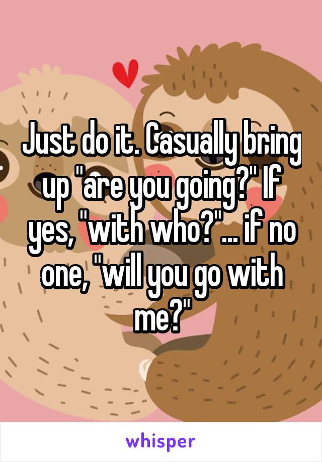 Just do it. Casually bring up "are you going?" If yes, "with who?"... if no one, "will you go with me?"