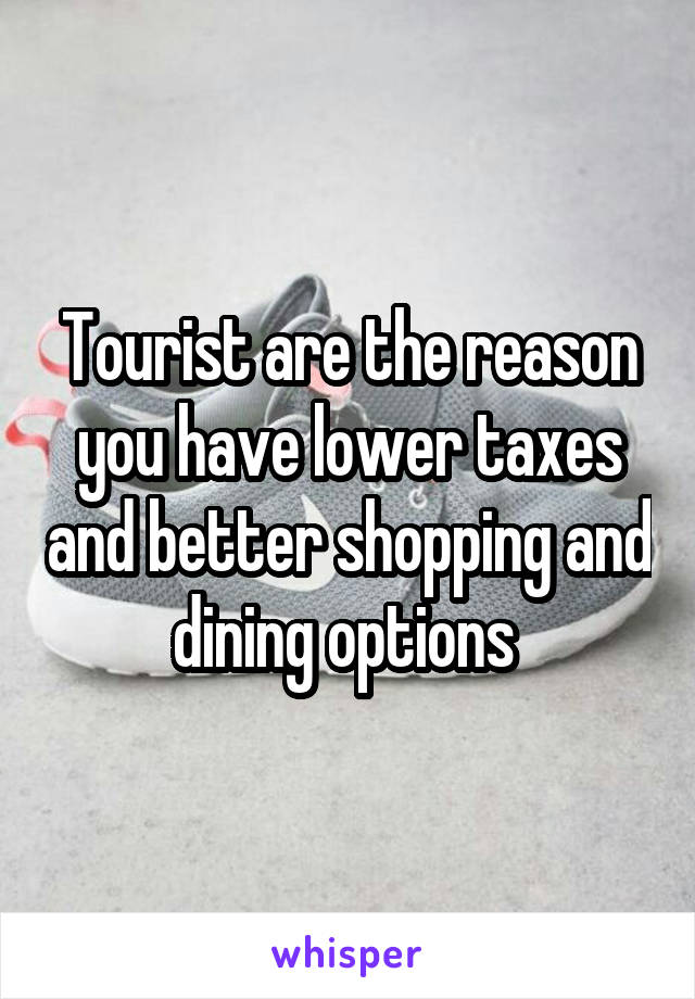 Tourist are the reason you have lower taxes and better shopping and dining options 