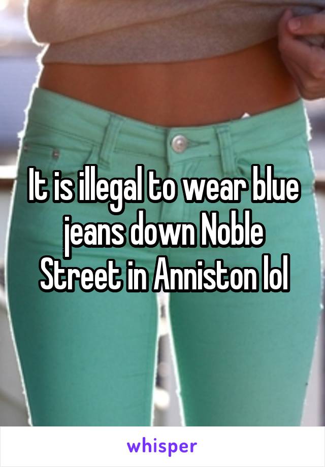 It is illegal to wear blue jeans down Noble Street in Anniston lol