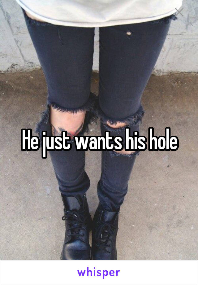 He just wants his hole