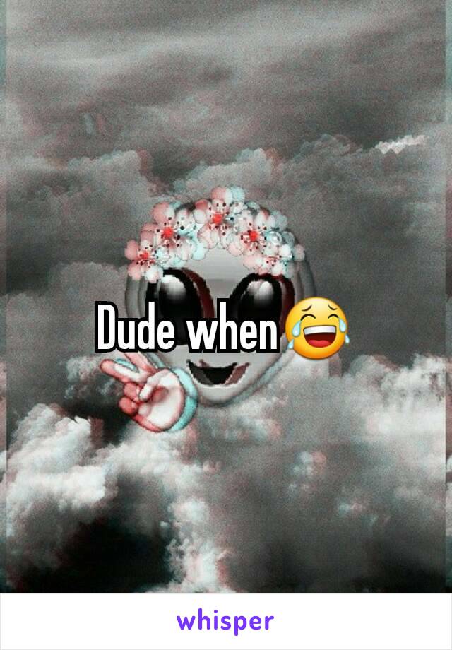 Dude when😂