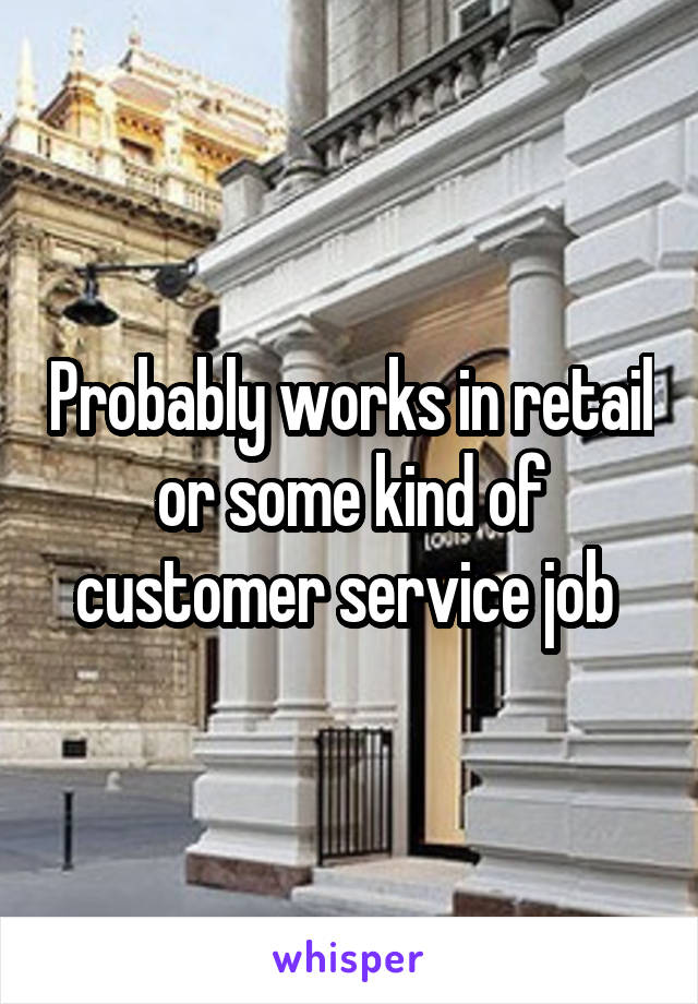 Probably works in retail or some kind of customer service job 