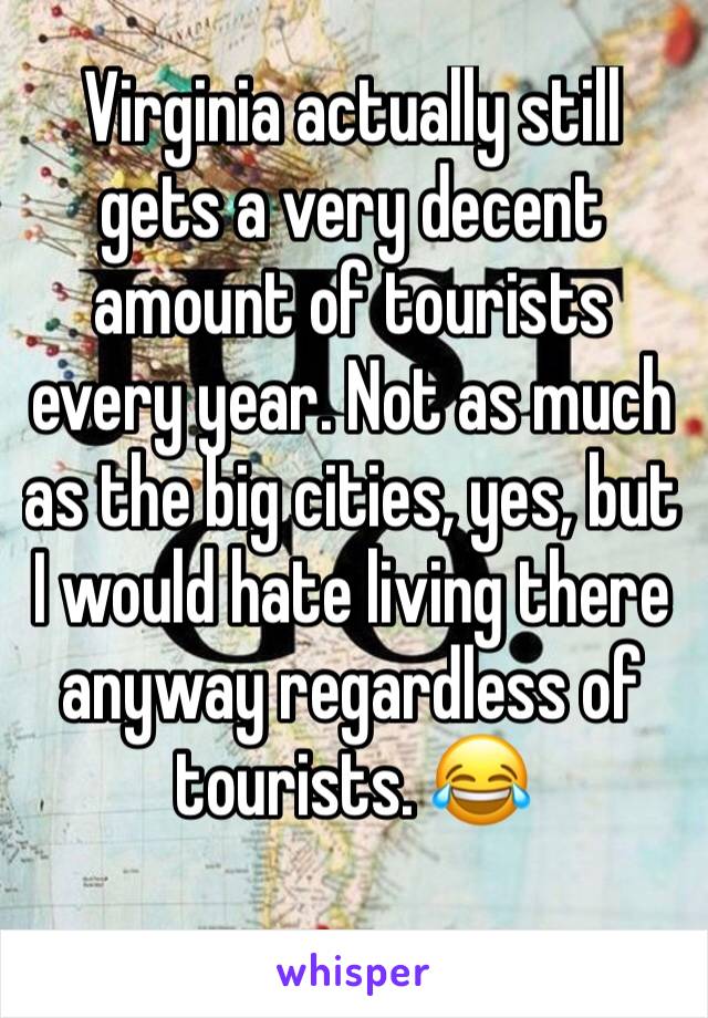 Virginia actually still gets a very decent amount of tourists every year. Not as much as the big cities, yes, but I would hate living there anyway regardless of tourists. 😂