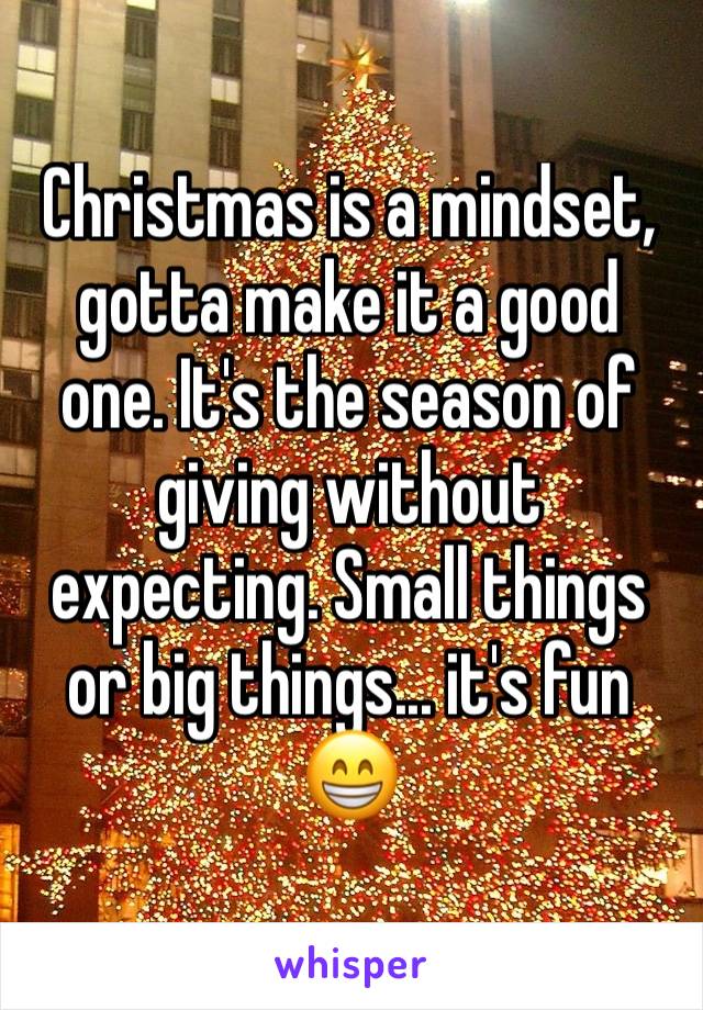 Christmas is a mindset, gotta make it a good one. It's the season of giving without expecting. Small things or big things... it's fun 😁