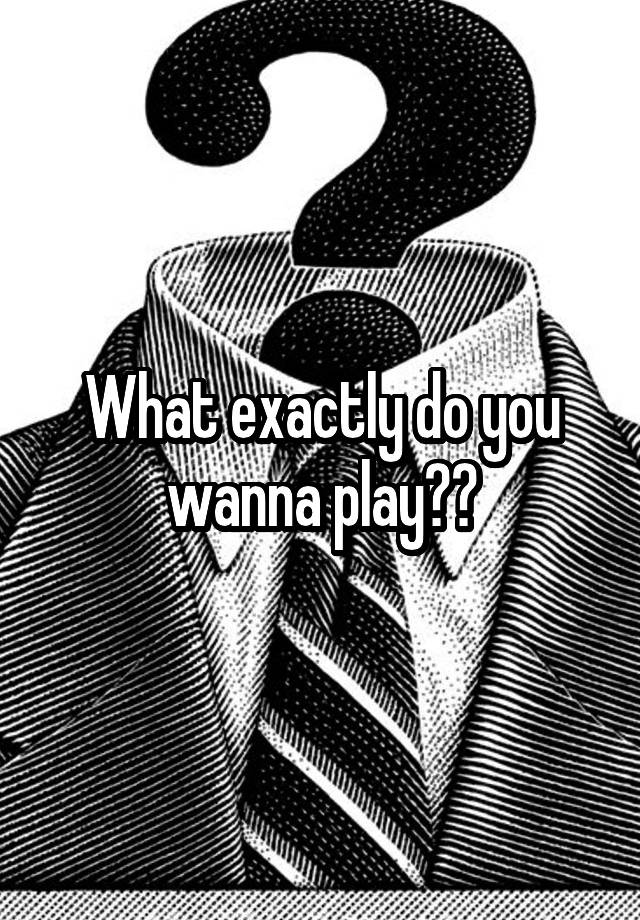 what-exactly-do-you-wanna-play