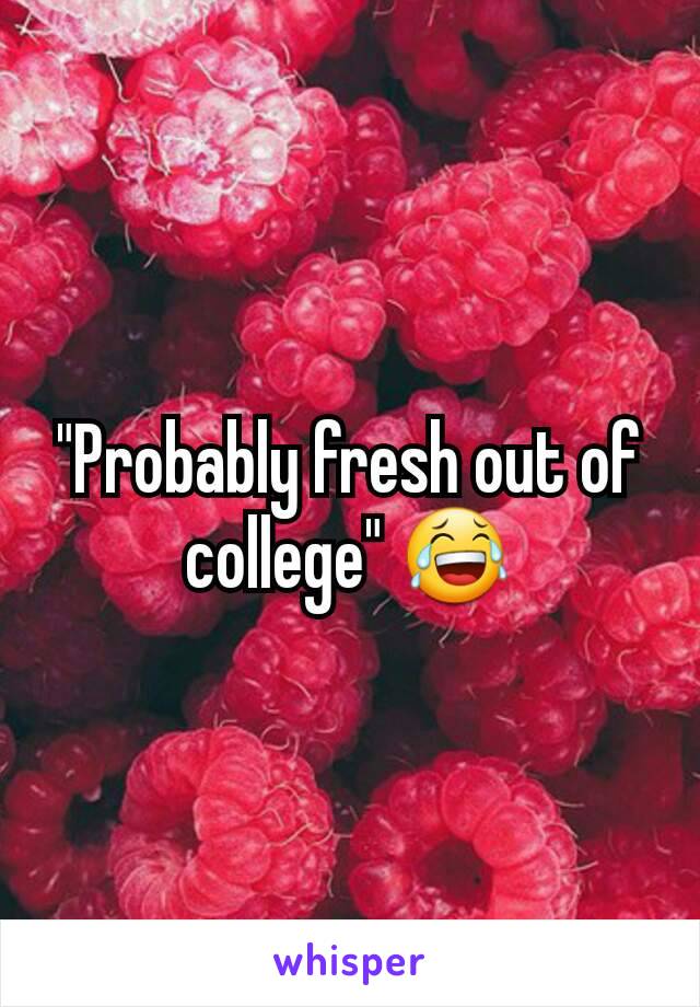 "Probably fresh out of college" 😂