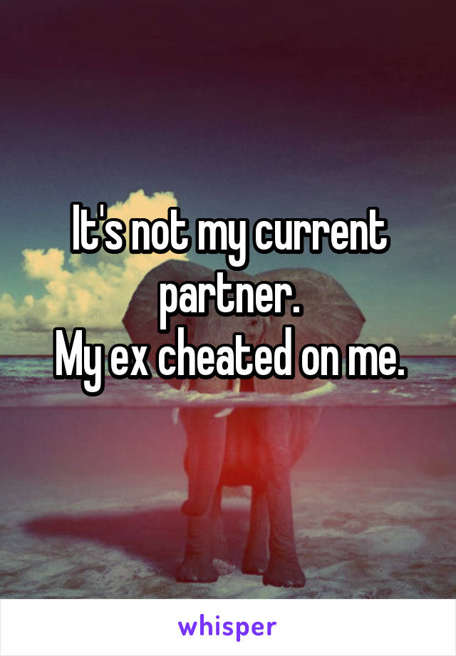 It's not my current partner.
My ex cheated on me.
