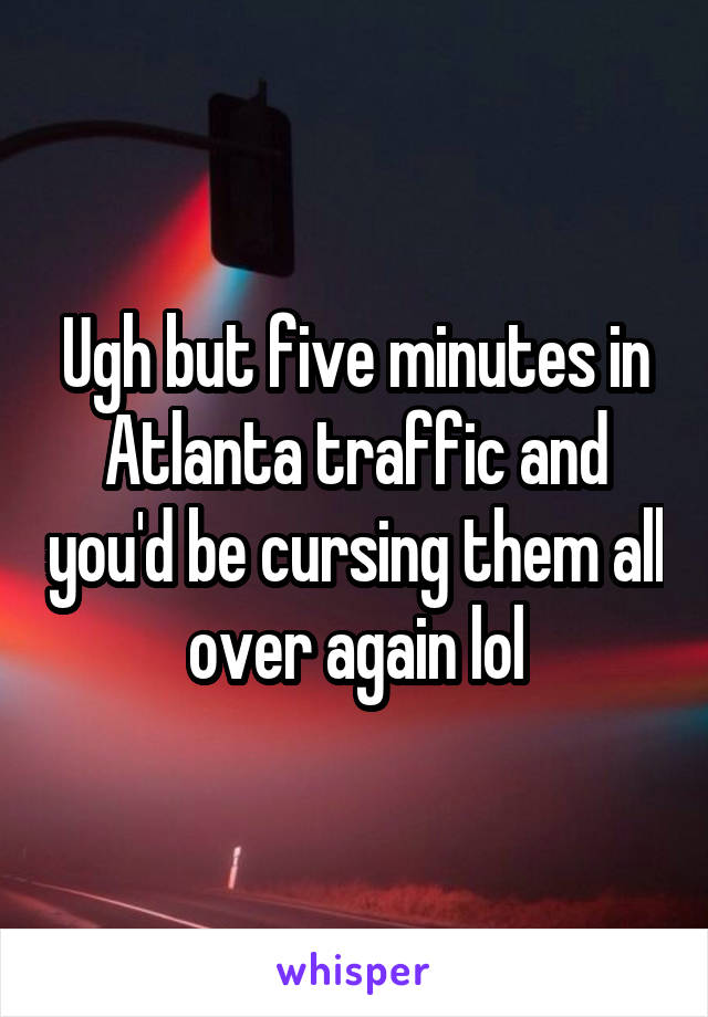 Ugh but five minutes in Atlanta traffic and you'd be cursing them all over again lol